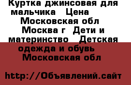 Куртка джинсовая для мальчика › Цена ­ 350 - Московская обл., Москва г. Дети и материнство » Детская одежда и обувь   . Московская обл.